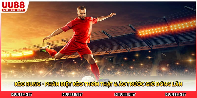 Kèo Rung - Phân Biệt Kèo Thơm Thật & Ảo Trước Giờ Bóng Lăn